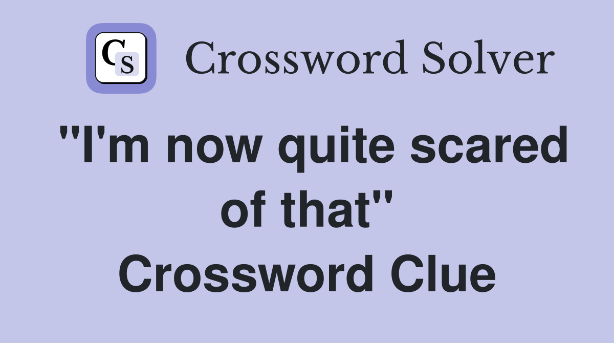 "I'm now quite scared of that" Crossword Clue