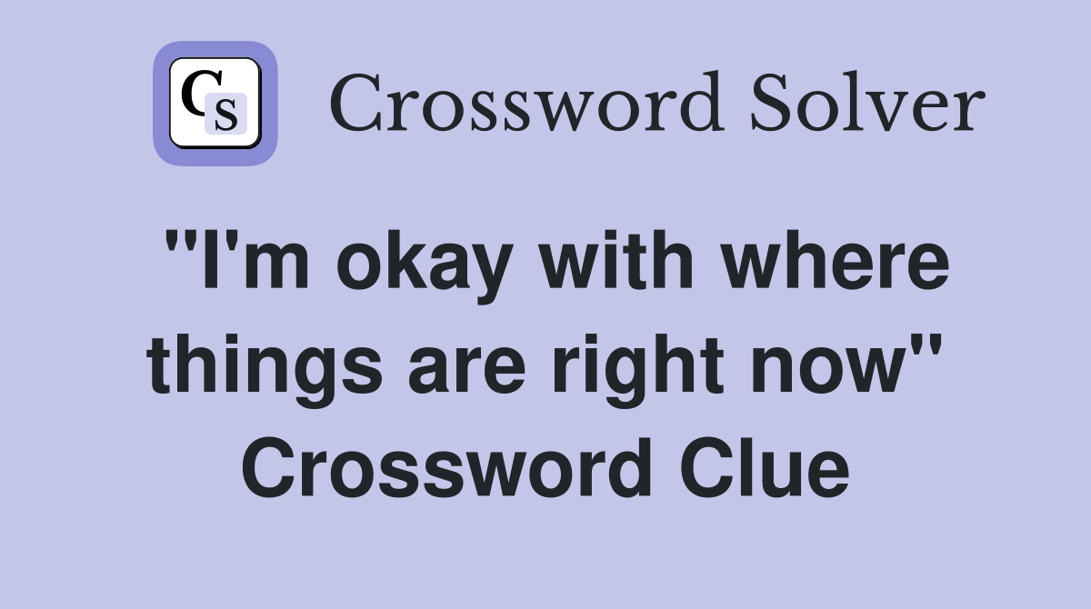 "I'm okay with where things are right now" Crossword Clue
