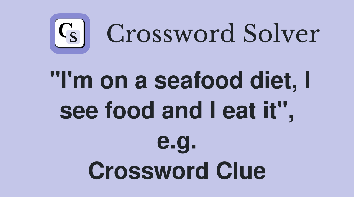 "I'm on a seafood diet, I see food and I eat it", e.g. Crossword Clue