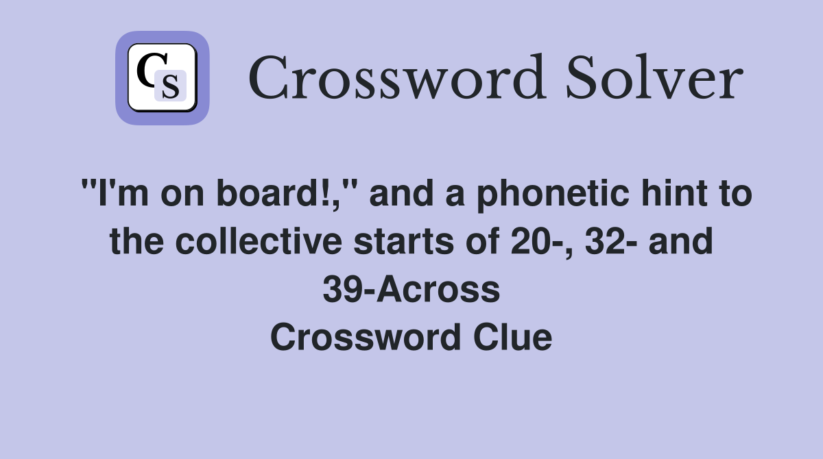 "I'm on board!," and a phonetic hint to the collective starts of 20-, 32- and 39-Across Crossword Clue