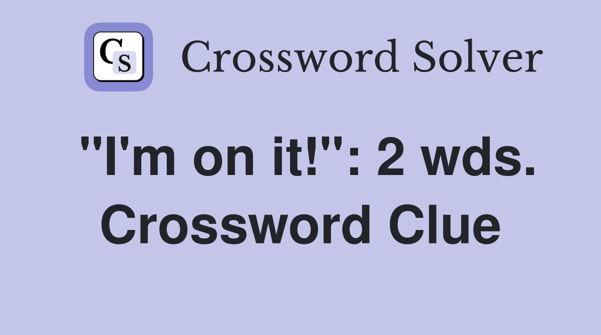 "I'm on it!": 2 wds. Crossword Clue
