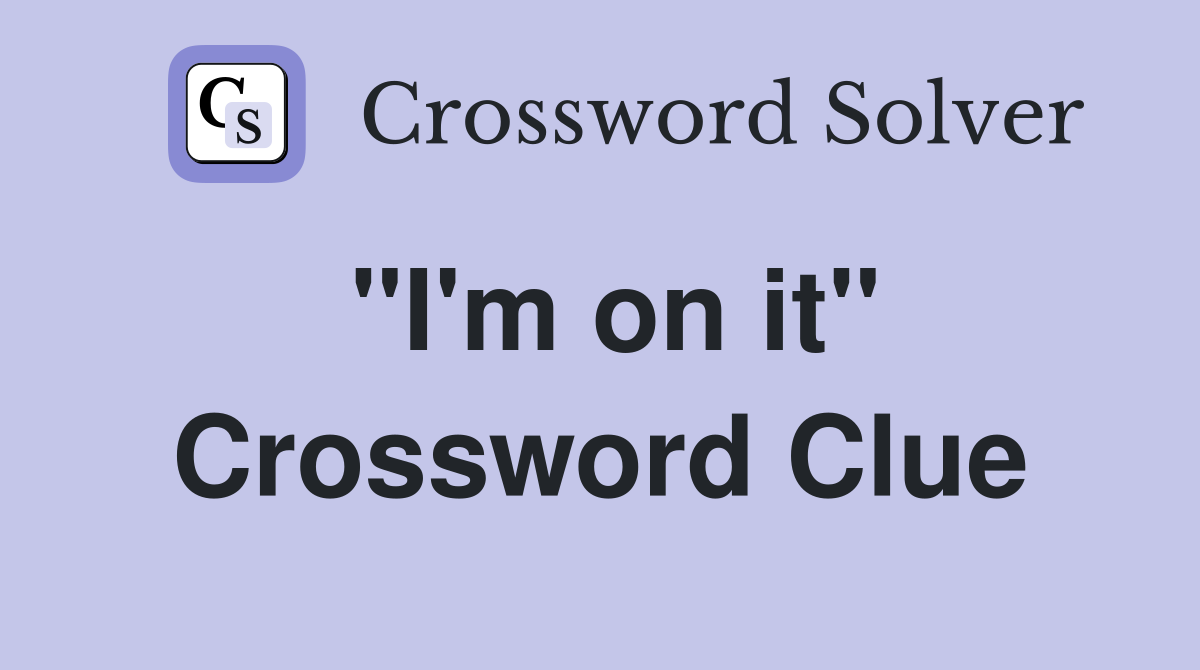"I'm on it" Crossword Clue