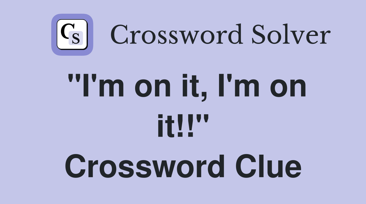 "I'm on it, I'm on it!!" Crossword Clue