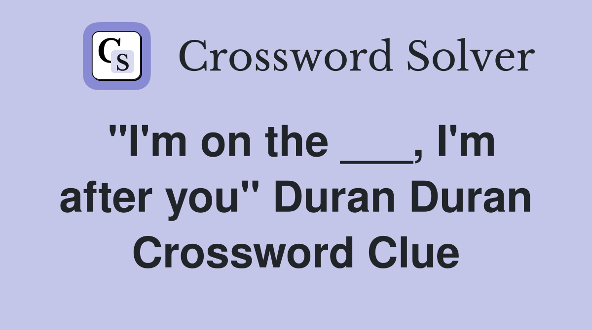 "I'm on the ___, I'm after you" Duran Duran Crossword Clue