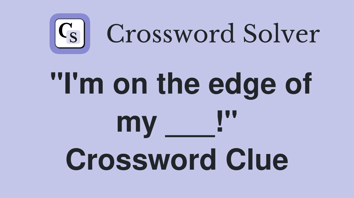"I'm on the edge of my ___!" Crossword Clue