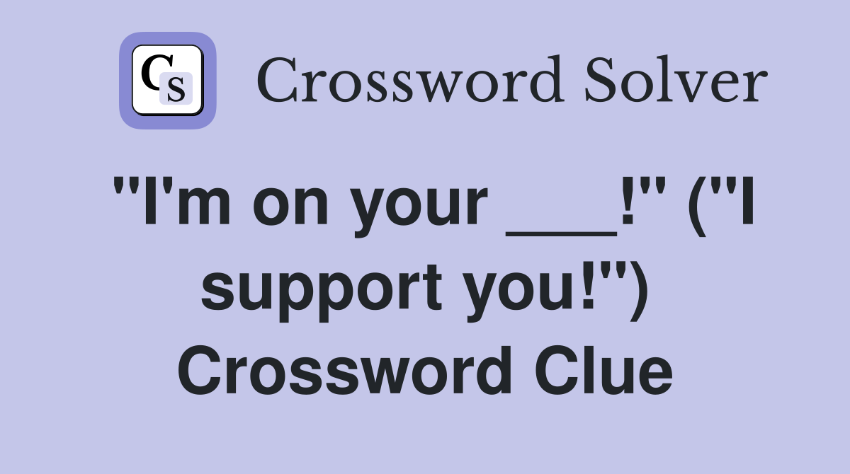 "I'm on your ___!" ("I support you!") Crossword Clue
