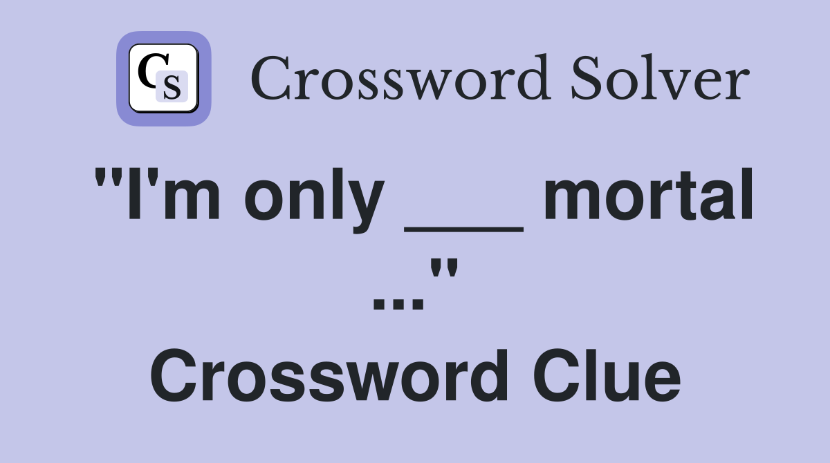 "I'm only ___ mortal ..." Crossword Clue