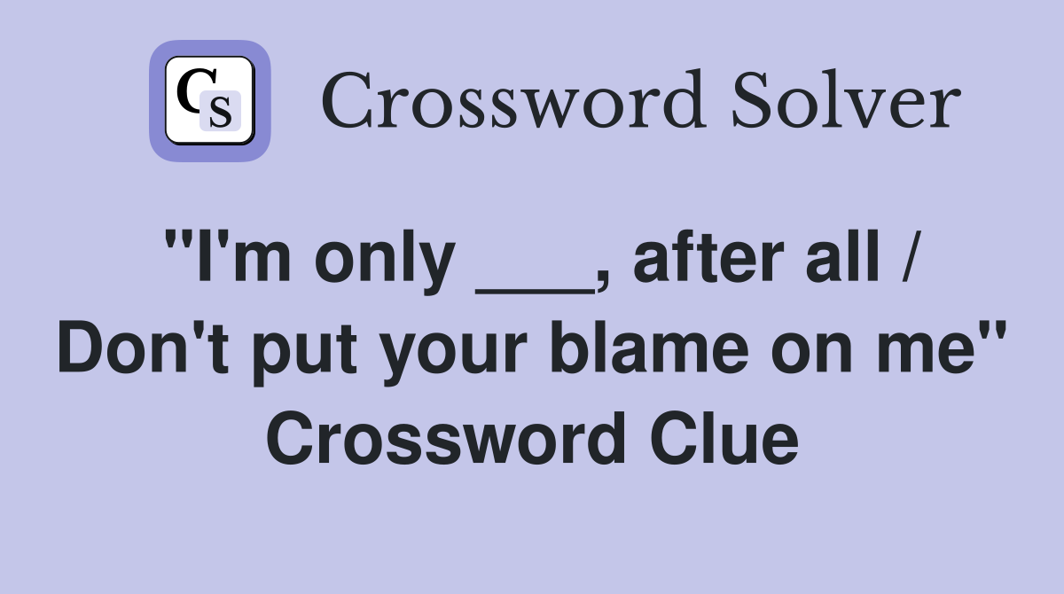 "I'm only ___, after all / Don't put your blame on me" Crossword Clue