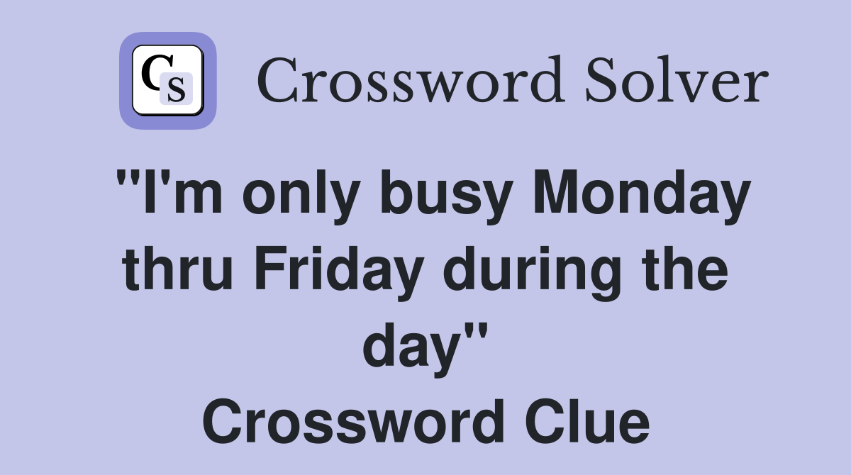 "I'm only busy Monday thru Friday during the day" Crossword Clue