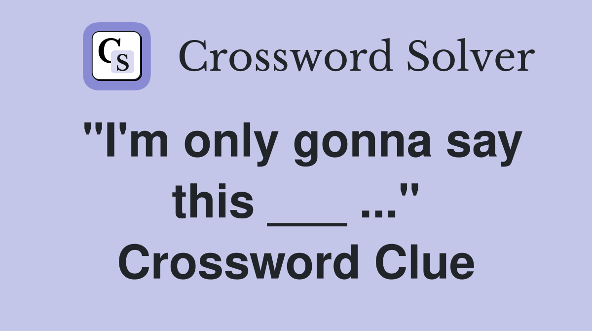 "I'm only gonna say this ___ ..." Crossword Clue