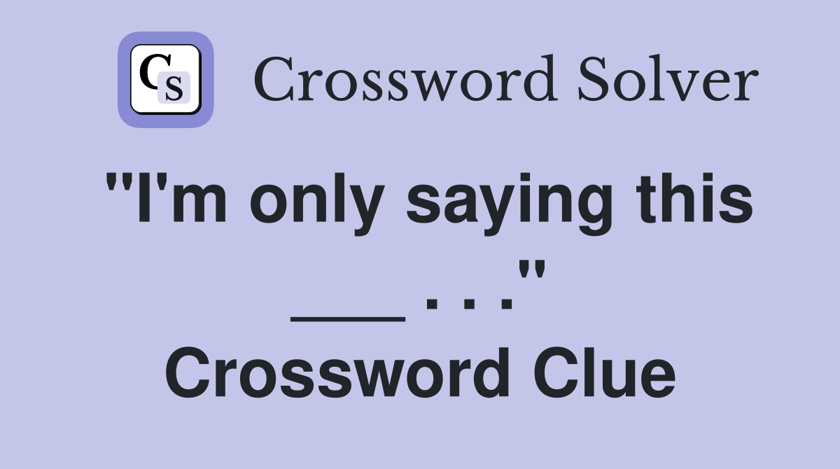 "I'm only saying this ___ . . ." Crossword Clue