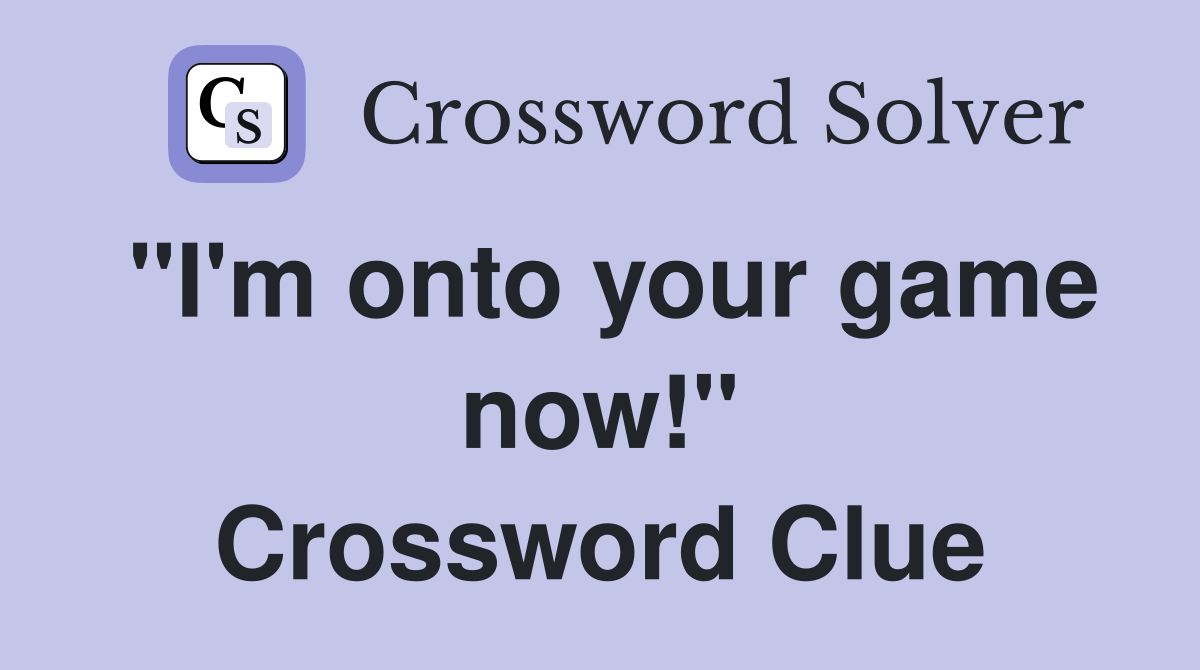 "I'm onto your game now!" Crossword Clue