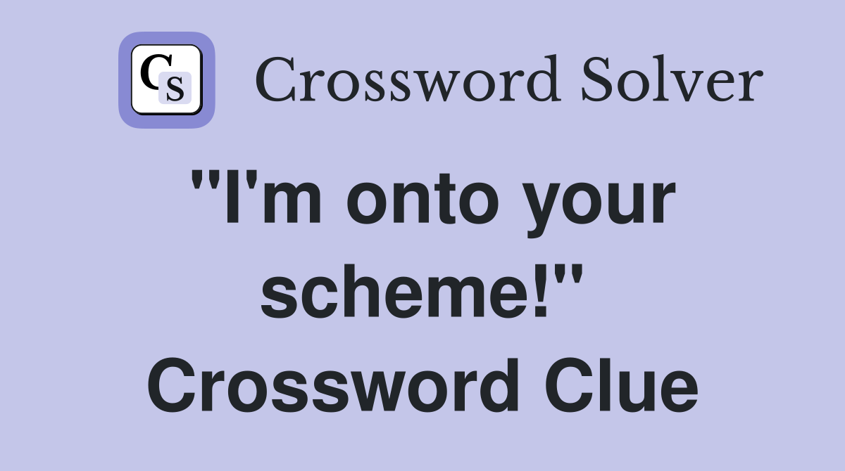"I'm onto your scheme!" Crossword Clue
