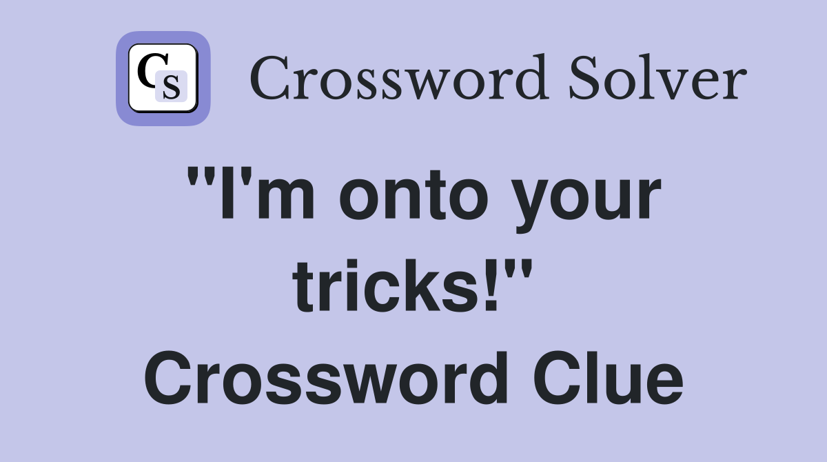 "I'm onto your tricks!" Crossword Clue