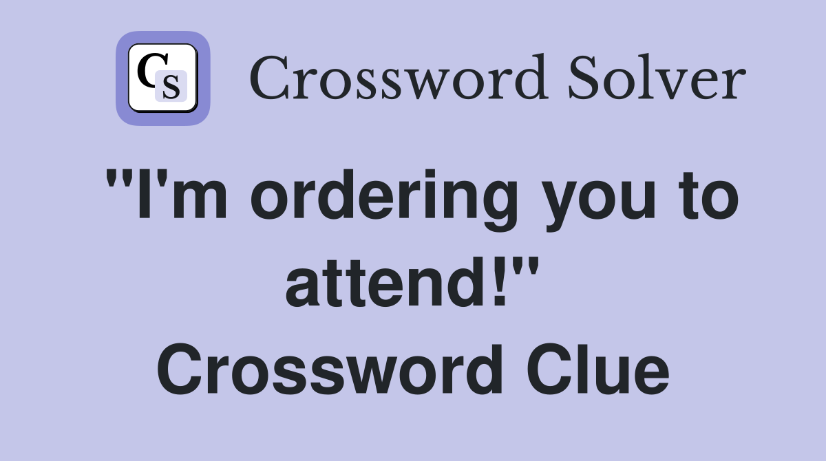 "I'm ordering you to attend!" Crossword Clue