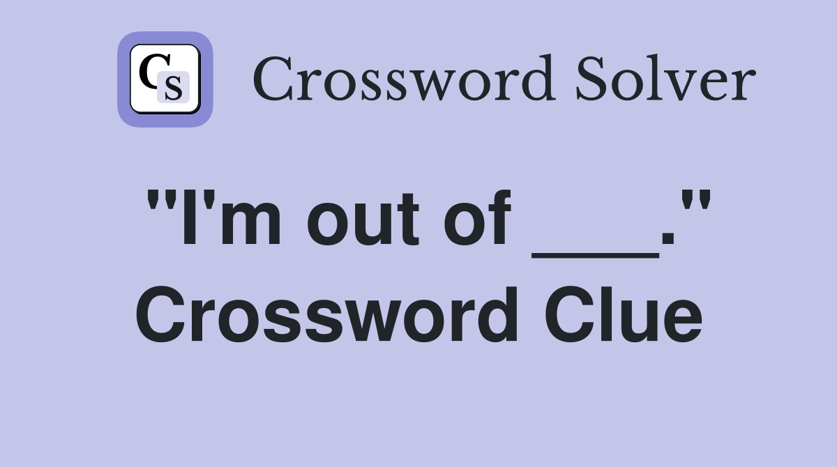 "I'm out of ___." Crossword Clue