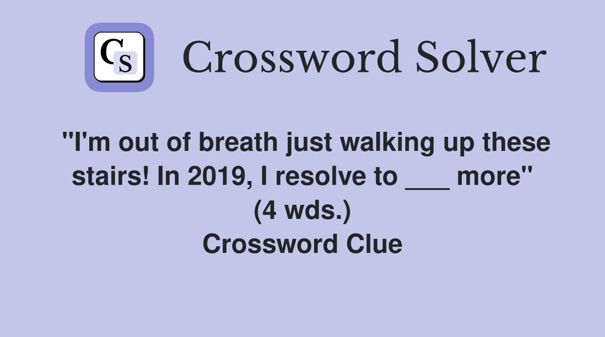 "I'm out of breath just walking up these stairs! In 2019, I resolve to ___ more" (4 wds.) Crossword Clue