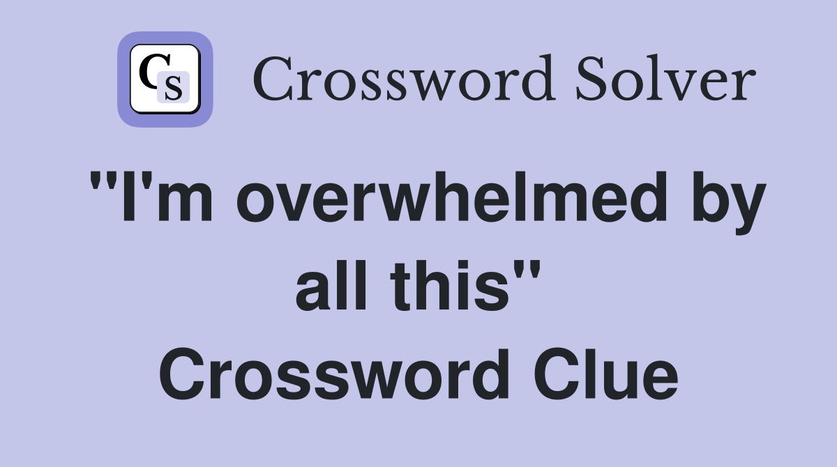 "I'm overwhelmed by all this" Crossword Clue