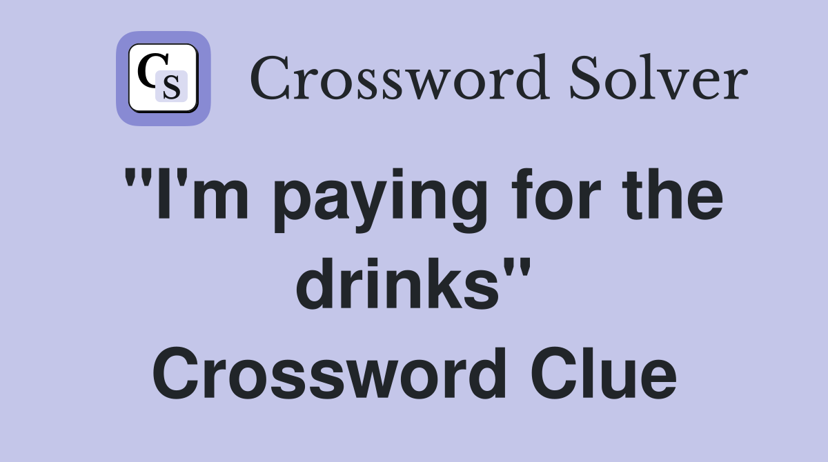 "I'm paying for the drinks" Crossword Clue