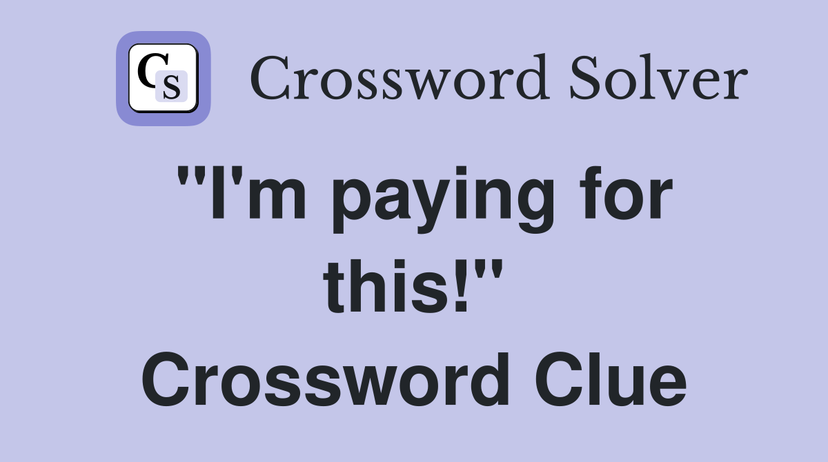 "I'm paying for this!" Crossword Clue