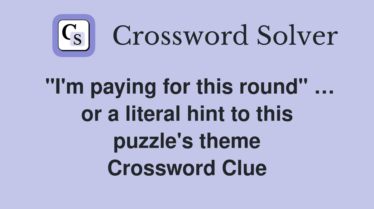"I'm paying for this round" … or a literal hint to this puzzle's theme Crossword Clue