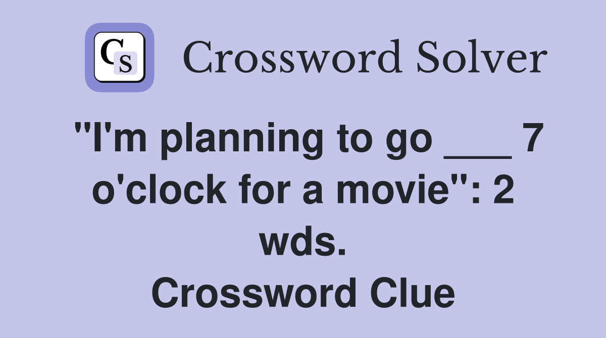 "I'm planning to go ___ 7 o'clock for a movie": 2 wds. Crossword Clue
