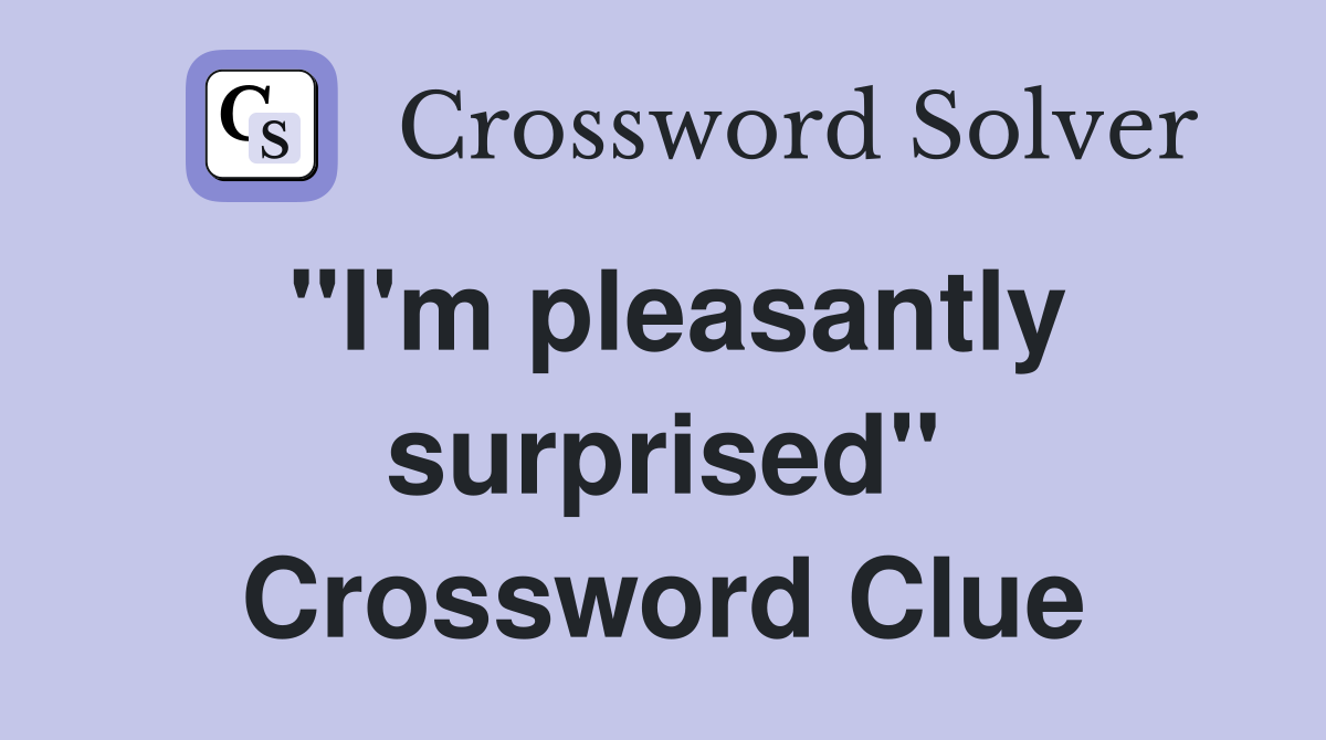 "I'm pleasantly surprised" Crossword Clue