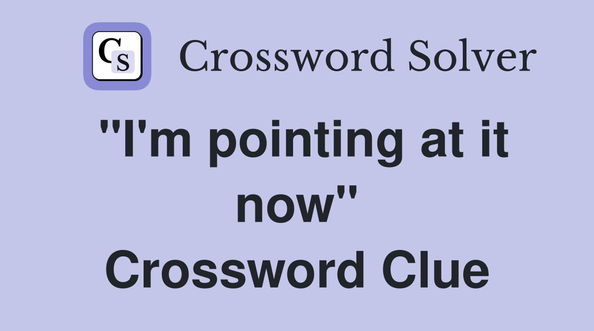 "I'm pointing at it now" Crossword Clue
