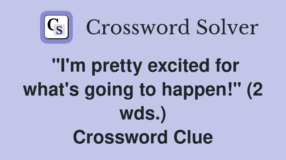 "I'm pretty excited for what's going to happen!" (2 wds.) Crossword Clue