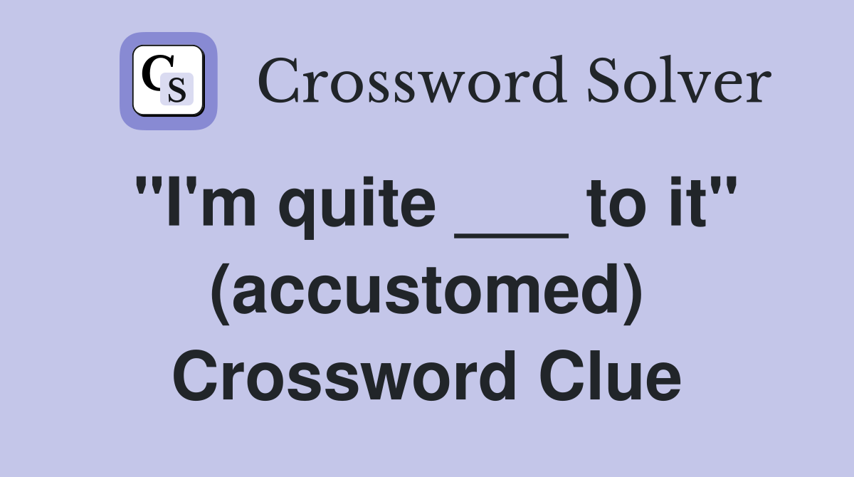 "I'm quite ___ to it" (accustomed) Crossword Clue
