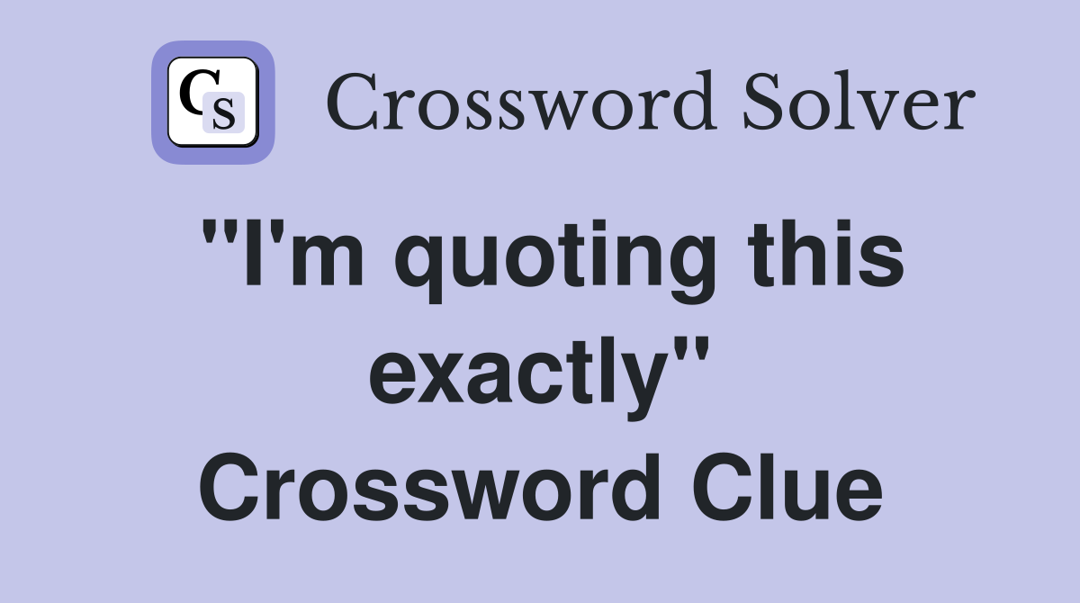 "I'm quoting this exactly" Crossword Clue