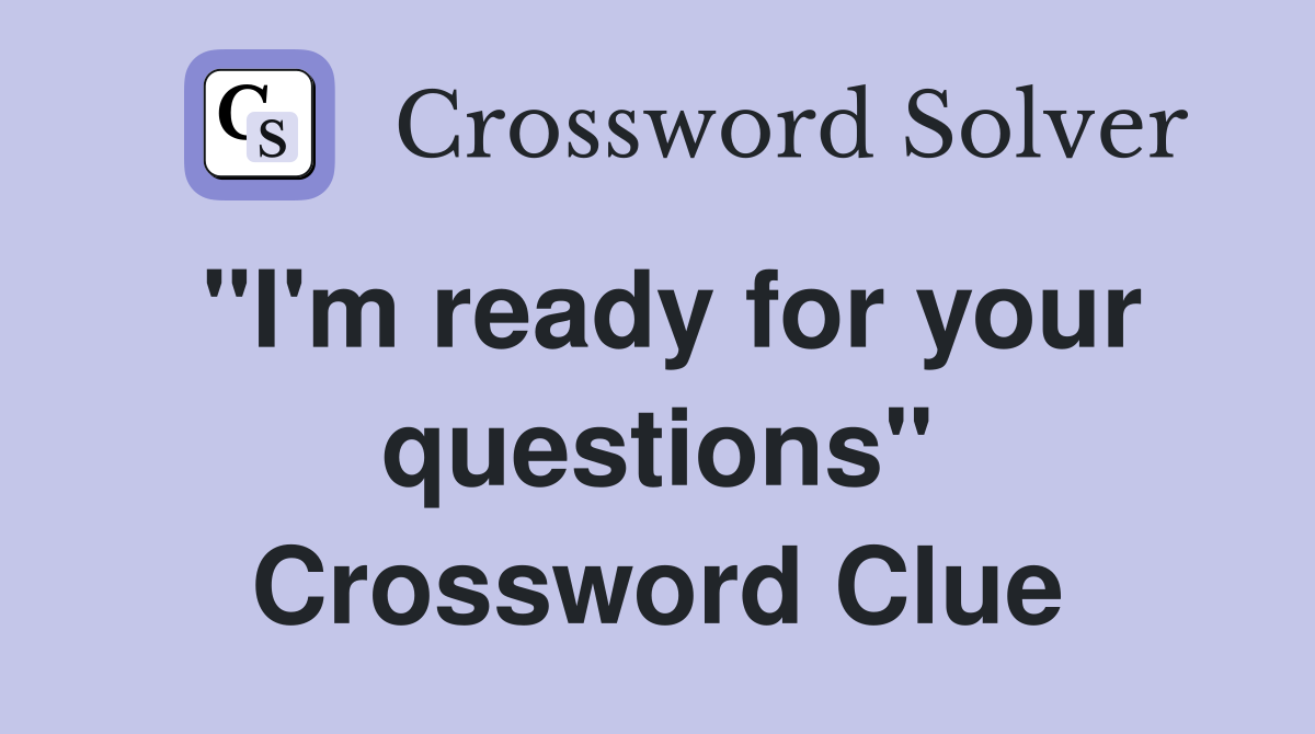 "I'm ready for your questions" Crossword Clue