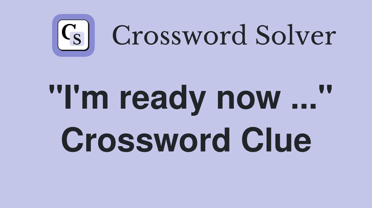 "I'm ready now ..." Crossword Clue