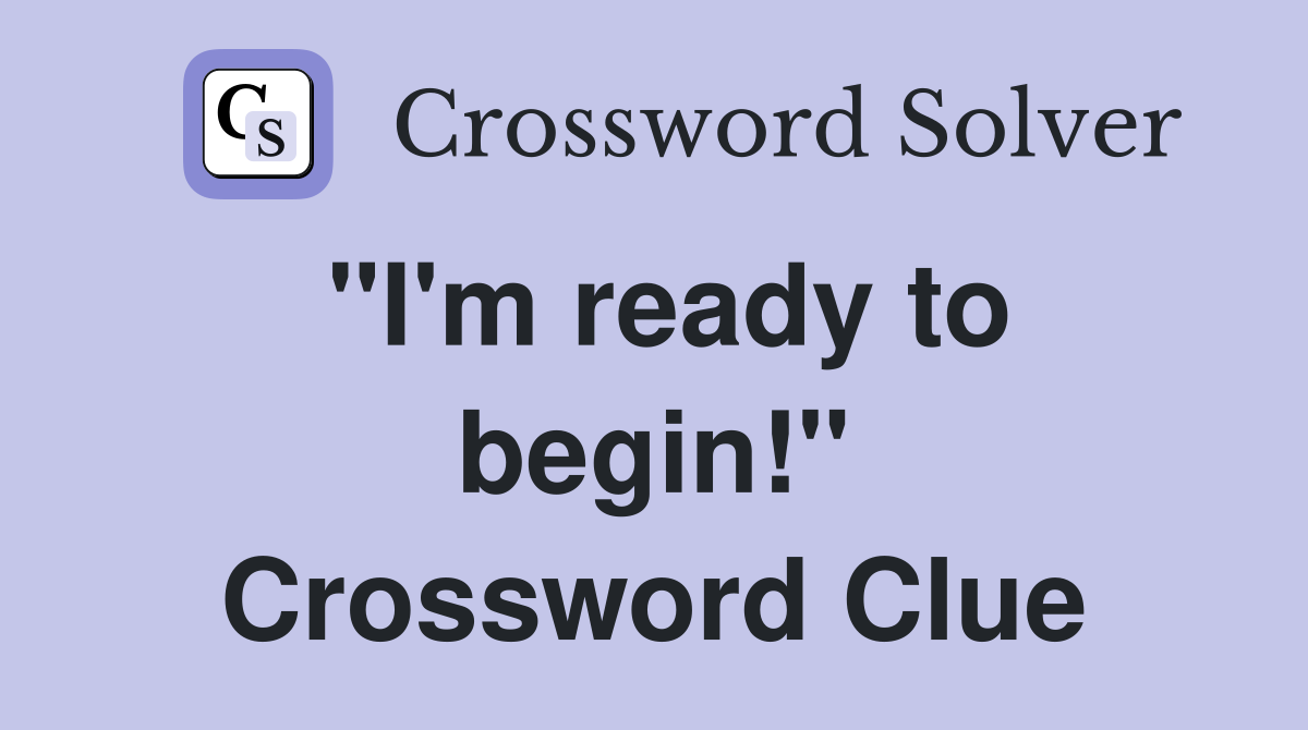 "I'm ready to begin!" Crossword Clue