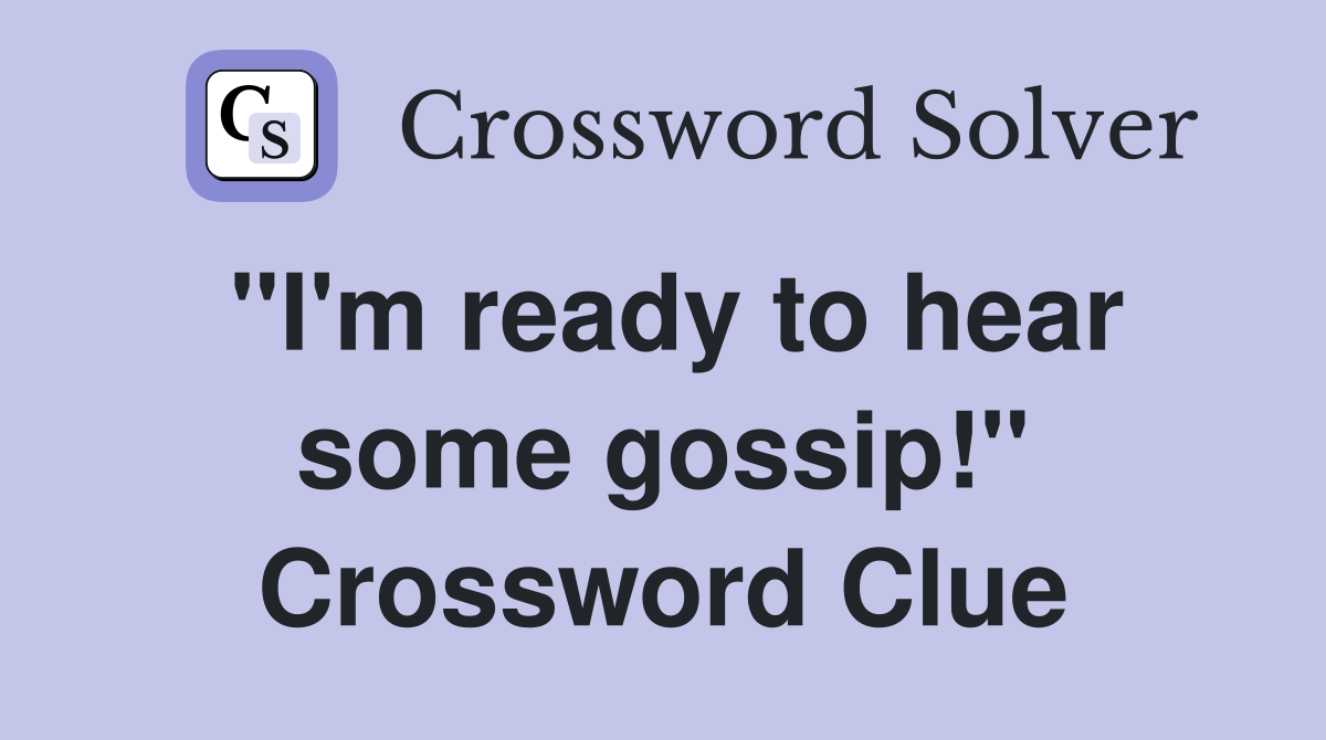"I'm ready to hear some gossip!" Crossword Clue