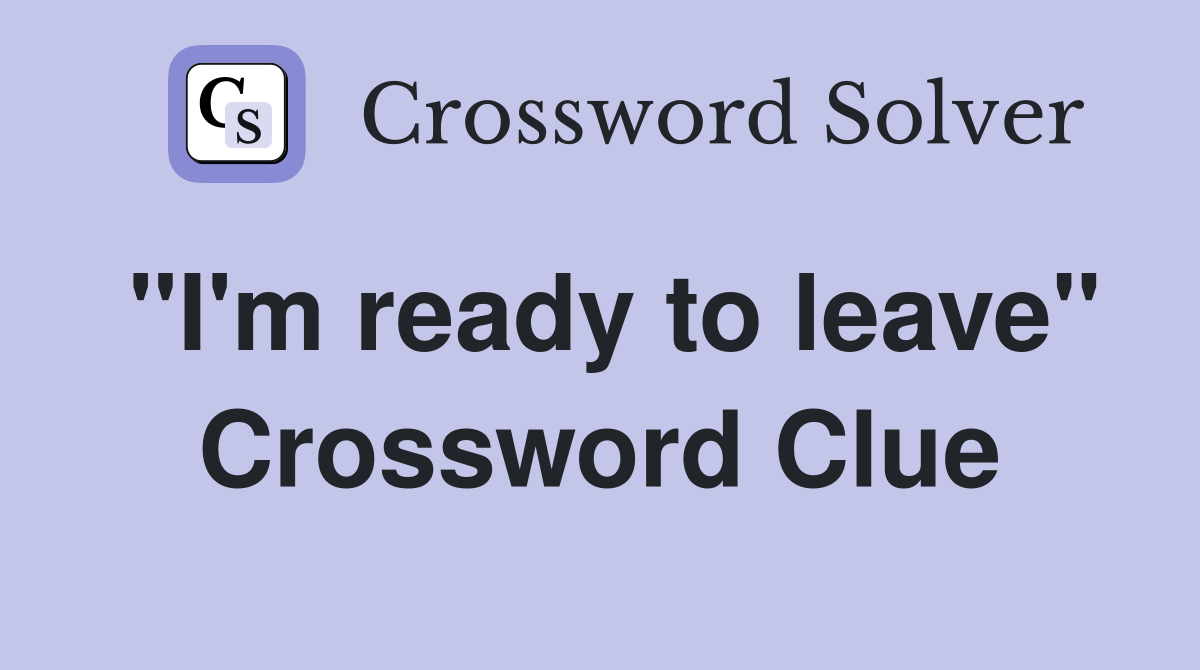 "I'm ready to leave" Crossword Clue