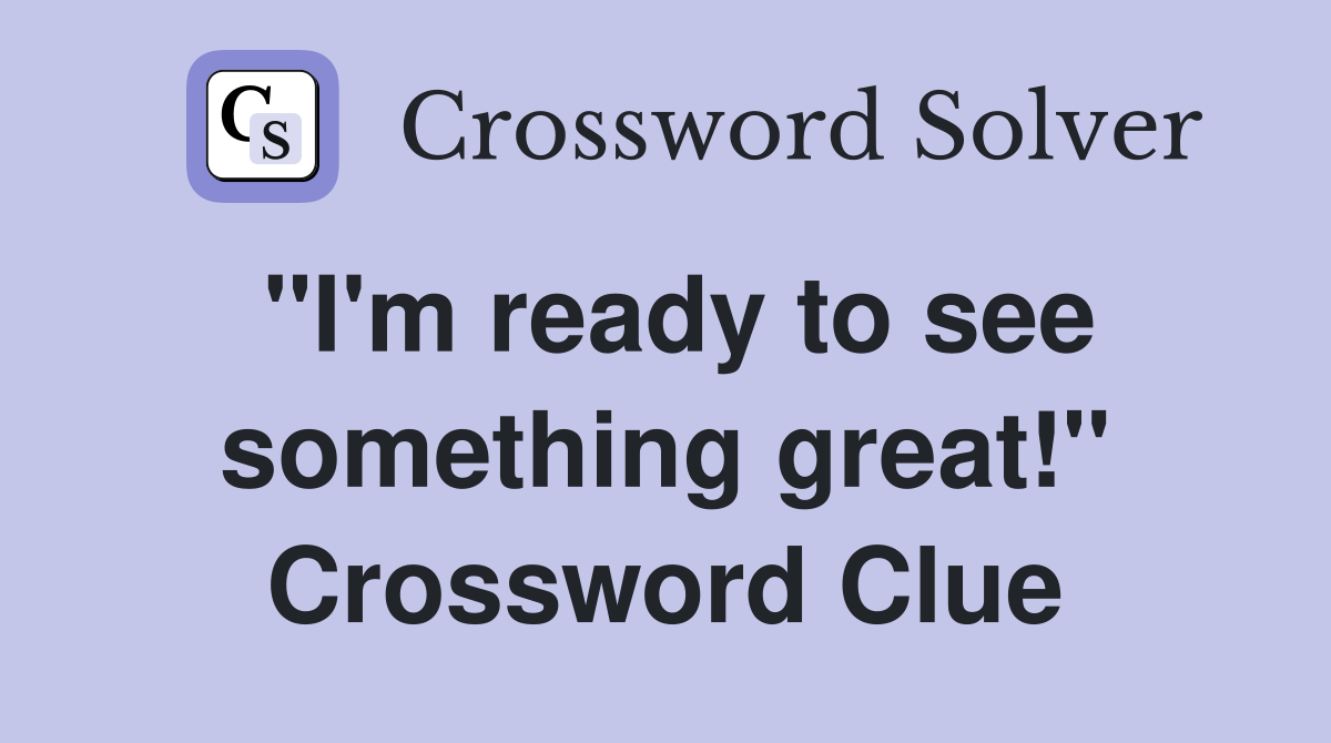 "I'm ready to see something great!" Crossword Clue