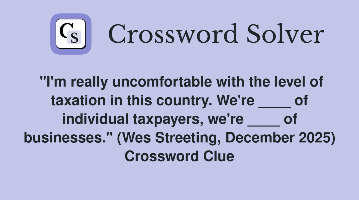 "I'm really uncomfortable with the level of taxation in this country. We're ____ of individual taxpayers, we're ____ of businesses." (Wes Streeting, December 2025) Crossword Clue
