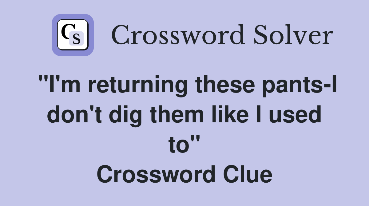 "I'm returning these pants-I don't dig them like I used to" Crossword Clue