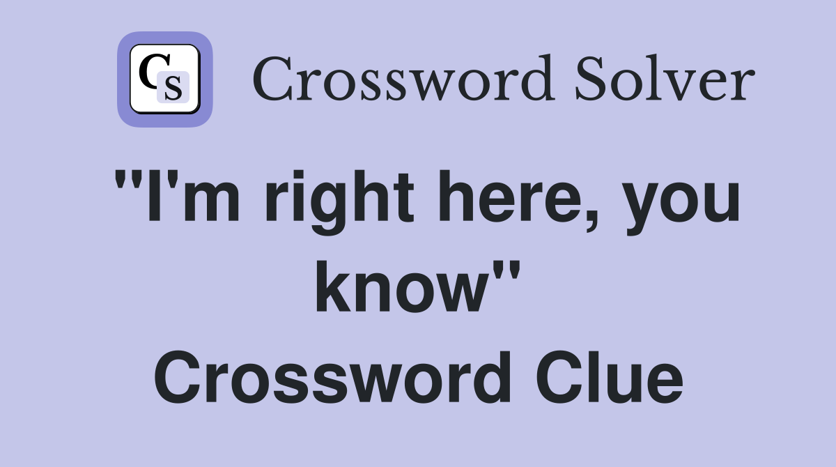 "I'm right here, you know" Crossword Clue