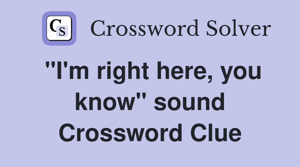 "I'm right here, you know" sound Crossword Clue