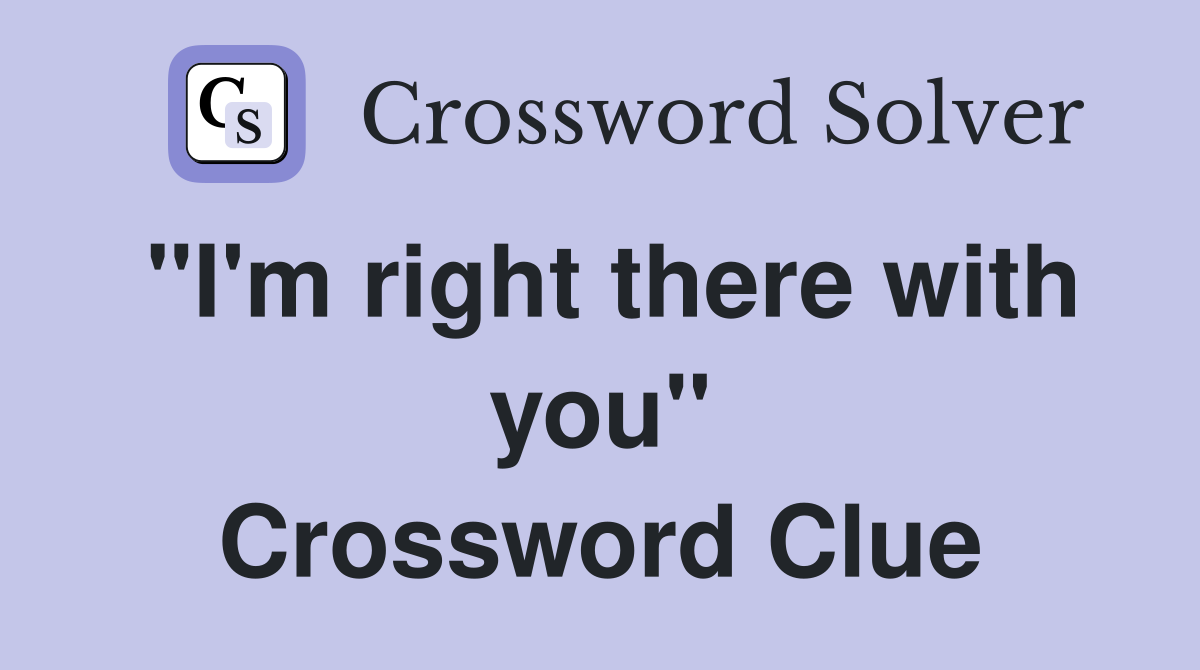 "I'm right there with you" Crossword Clue