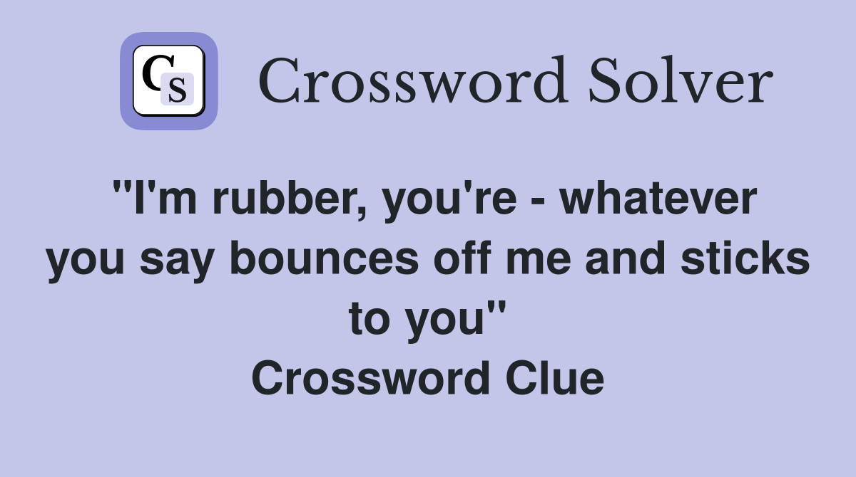 "I'm rubber, you're - whatever you say bounces off me and sticks to you" Crossword Clue