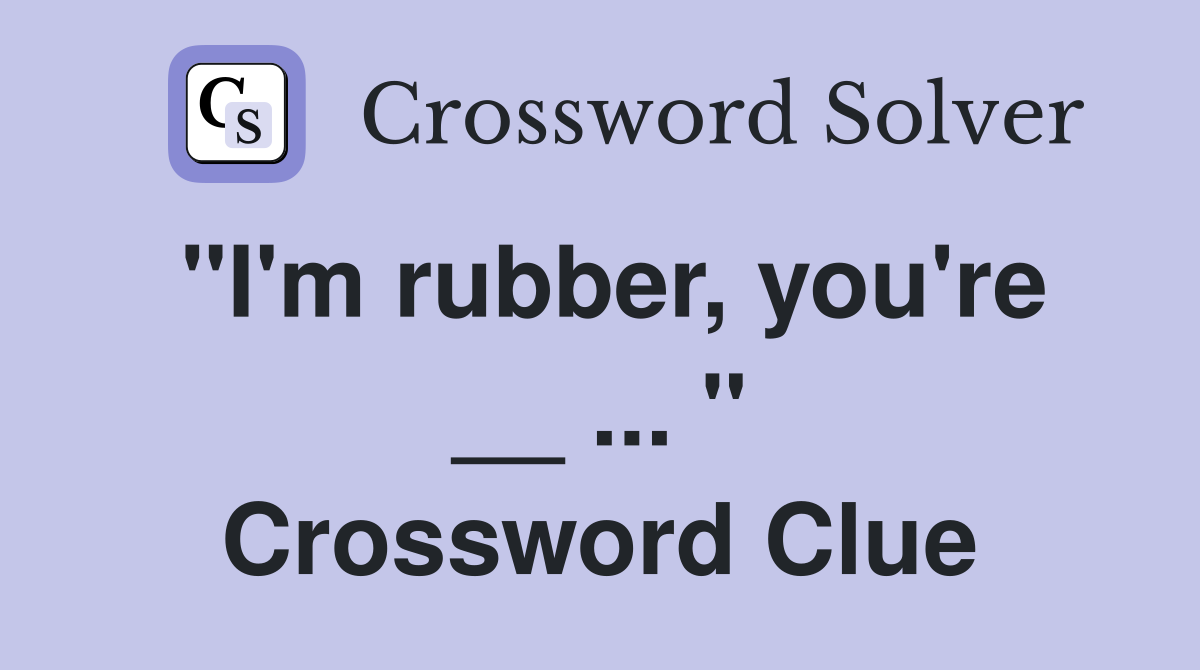 "I'm rubber, you're __ ... " Crossword Clue