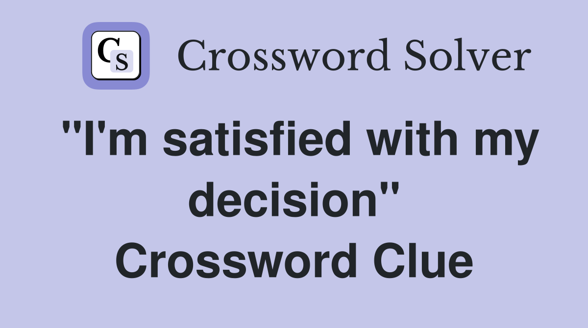 "I'm satisfied with my decision" Crossword Clue