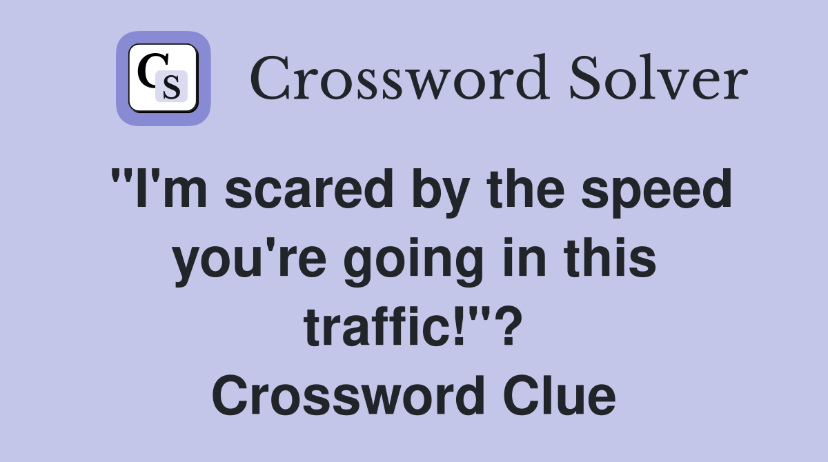 "I'm scared by the speed you're going in this traffic!"? Crossword Clue