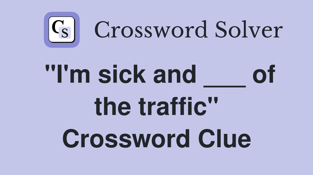 "I'm sick and ___ of the traffic" Crossword Clue