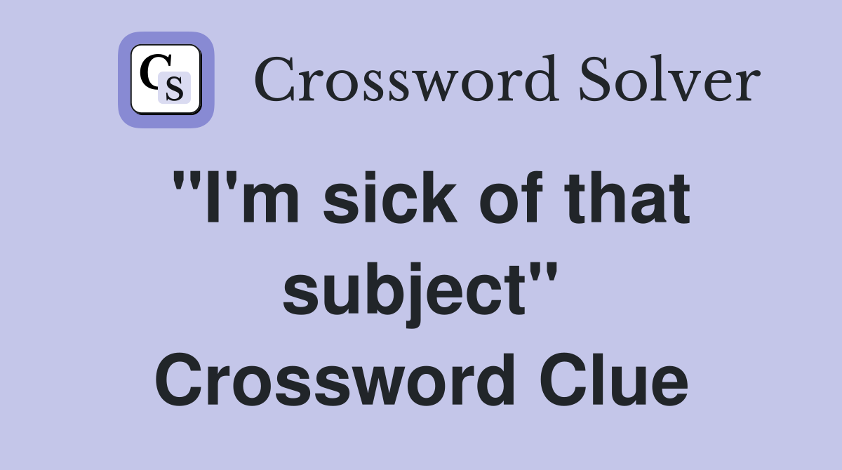 "I'm sick of that subject" Crossword Clue