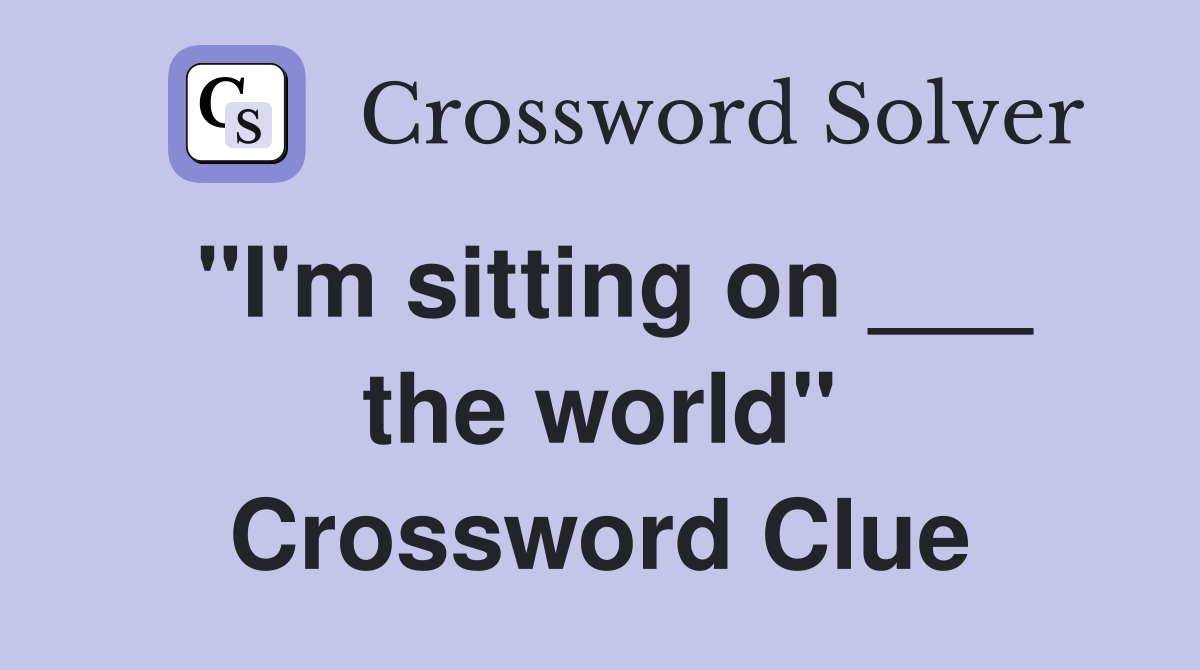 "I'm sitting on ___ the world" Crossword Clue