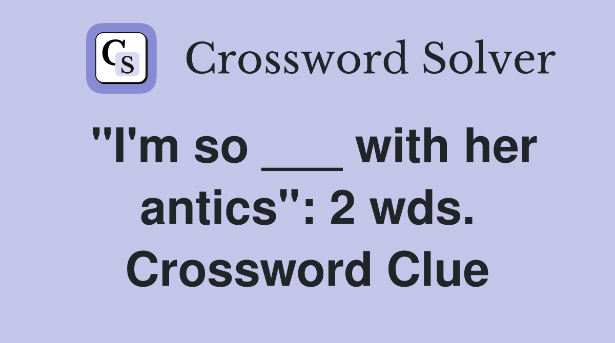 "I'm so ___ with her antics": 2 wds. Crossword Clue